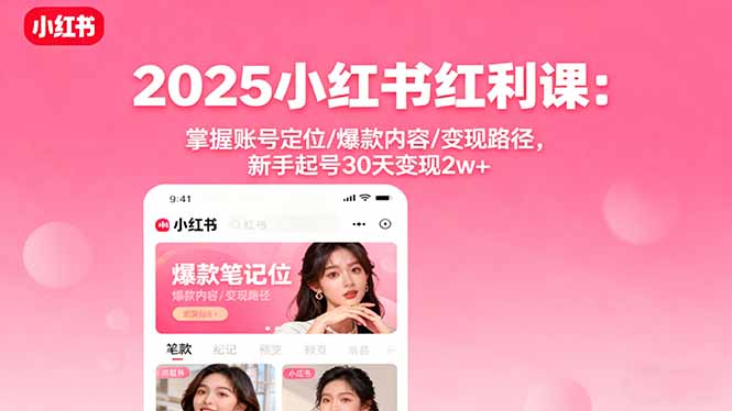 2025小红书红利课：掌握账号定位/爆款内容/变现路径，新手起号30天变现2w+-创薯资源