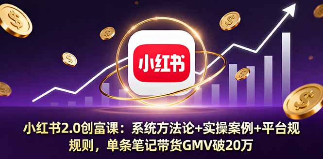 小红书2.0创富课：系统方法论+实操案例+平台规则，单条笔记带货GMV破20万-创薯资源