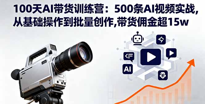 100天AI带货训练营：500条AI视频实战,从基础操作到批量创作,带货佣金超15w-创薯资源