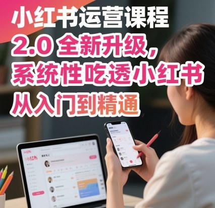 小红书运营课程2.0全新升级，从入门到精通，系统性吃透小红书-创薯资源