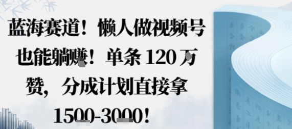 蓝海赛道，懒人做视频号也能躺挣，单条120W赞，分成计划直接拿1.5k，不用拍不用剪-创薯资源