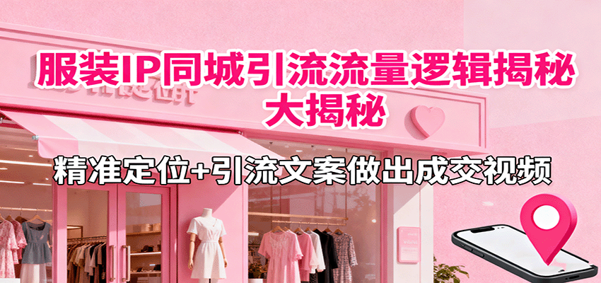 服装IP同城引流流量逻辑大揭秘，精准定位+引流文案做出成交视频-创薯资源