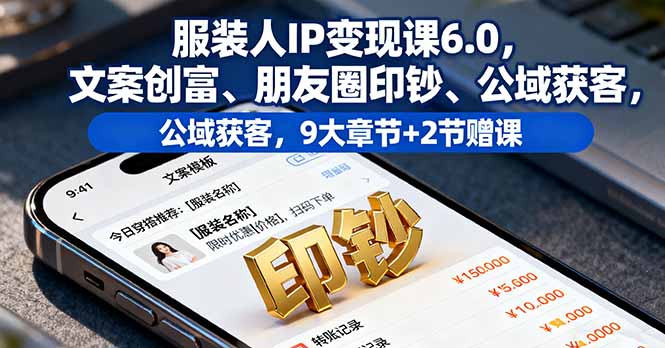 服装人IP变现课6.0，文案创富、朋友圈印钞、公域获客，9大章节+2节赠课-创薯资源