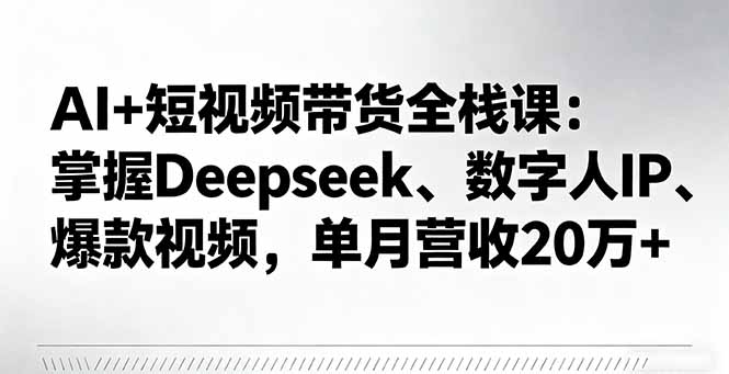 AI+短视频带货全栈课：掌握Deepseek、数字人IP、爆款视频，单月营收20万+-创薯资源
