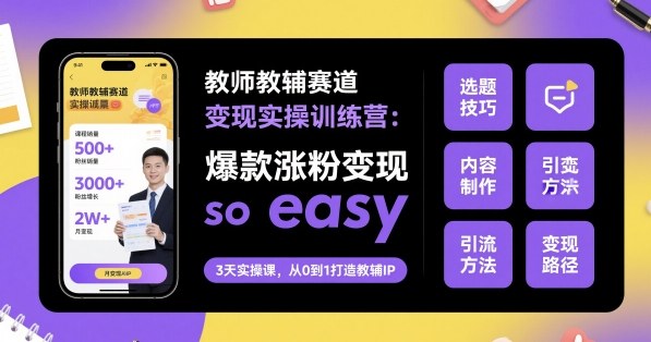 教师教辅赛道变现实操训练营，爆款涨粉变现so easy-创薯资源