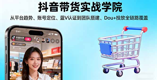 抖音带货实战学院:从平台趋势/账号定位/蓝V认证到团队搭建/Dou+投放全链路-创薯资源