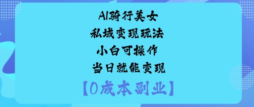 AI骑行美女私域变现玩法小白可操作当日就能变现-创薯资源
