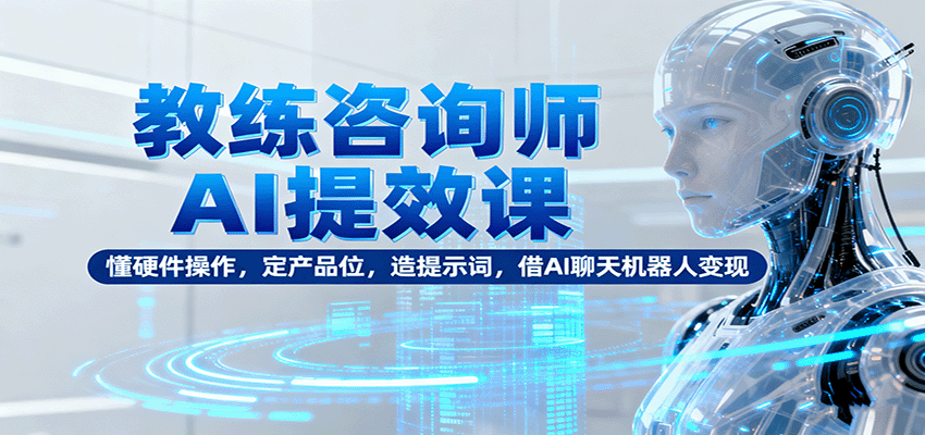 教练咨询师AI提效课：懂硬件操作，定产品位，造提示词，借AI聊天机器人变现-创薯资源