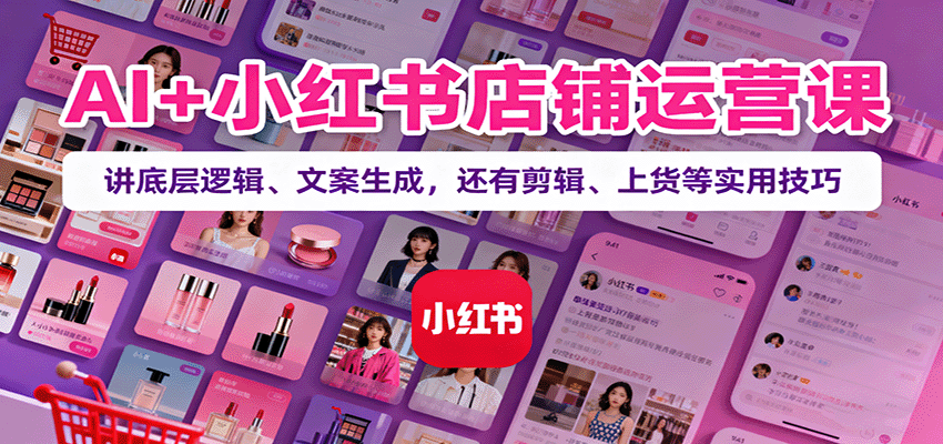 AI+小红书店铺运营课：讲底层逻辑、文案生成，还有剪辑、上货等实用技巧-创薯资源