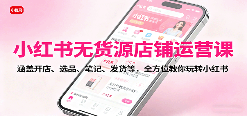 小红书无货源店铺运营课：涵盖开店、选品、笔记、发货等，全方位教你玩转小红书-创薯资源