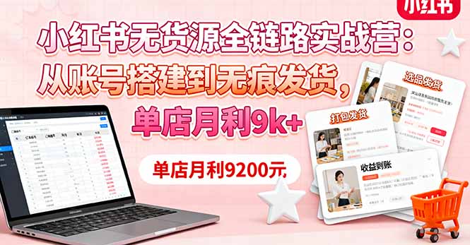 小红书无货源全链路实战营：从账号搭建到无痕发货，单店月利9k+-创薯资源