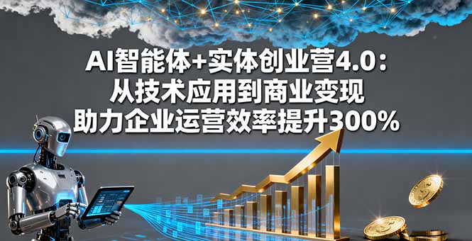 AI智能体+实体创业营4.0：从技术应用到商业变现 助力企业运营效率提升300%-创薯资源