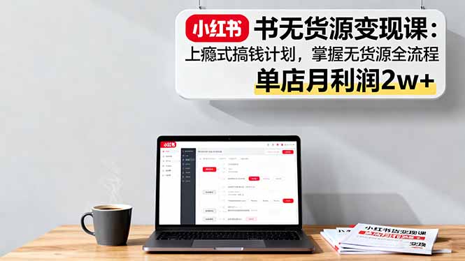 小红书无货源变现课：上瘾式搞钱计划，掌握无货源全流程，单店月利润2w+-创薯资源
