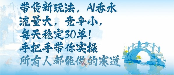 带货新玩法，AI香水，流量大，竞争小，每天稳定30单，手把手带你实操所有人都能做的赛道-创薯资源