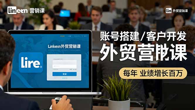 LinkedIn外贸营销课：账号搭建/客户开发/成交转化，年业绩增长百万+-创薯资源