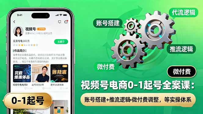 视频号电商0-1起号全案课：账号搭建+推流逻辑+微付费调整，等实操体系-创薯资源