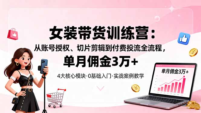 女装带货特训营：从账号授权、切片剪辑到付费投流全流程，单月佣金3万+-创薯资源