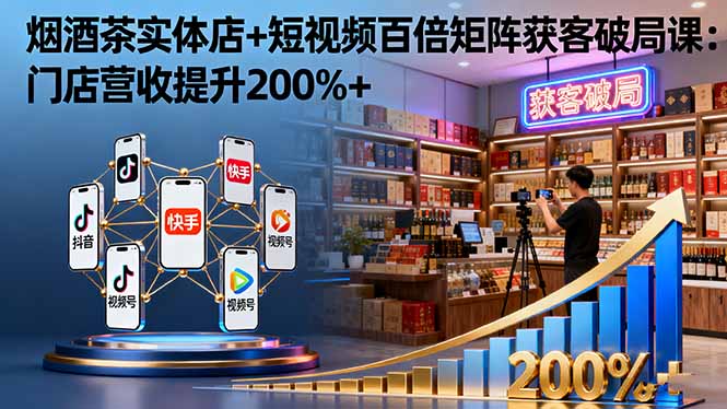 烟酒茶实体店+短视频百倍矩阵获客破局课：门店营收提升200%+-创薯资源