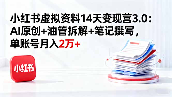 小红书虚拟资料14天变现营3.0：AI原创+油管拆解+笔记撰写，单账号月入2万+-创薯资源