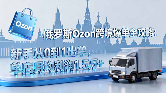 俄罗斯Ozon跨境爆单全攻略：新手从0到1出单，单店月均利润1.5万+-创薯资源
