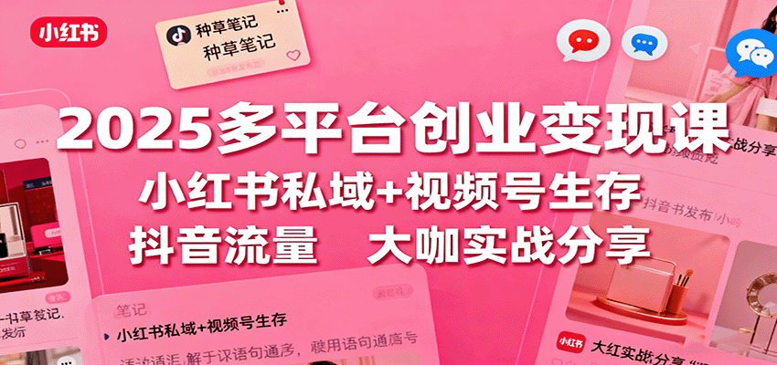 2025多平台创业变现课：小红书私域+视频号生存+抖音流量，大咖实战分享-创薯资源