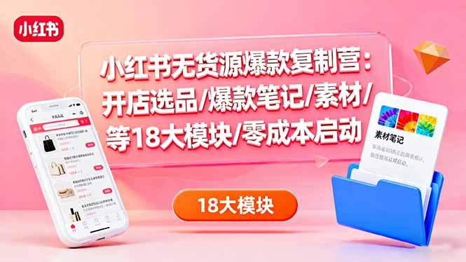小红书无货源爆款复制营：开店选品/爆款笔记/素材/等18大模块/零成本启动-创薯资源