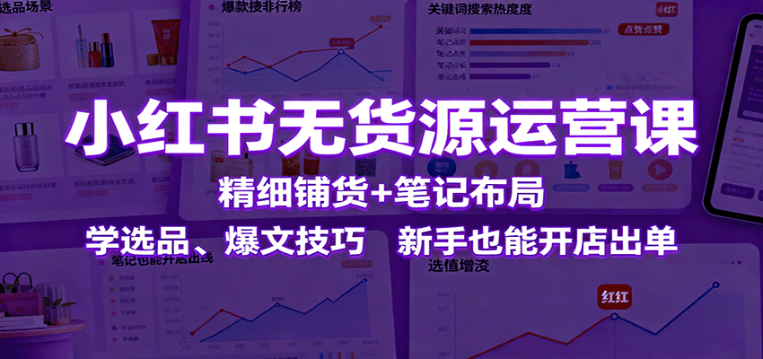 小红书无货源运营课：精细铺货+笔记布局，学选品、爆文技巧，新手也能开店出单-创薯资源
