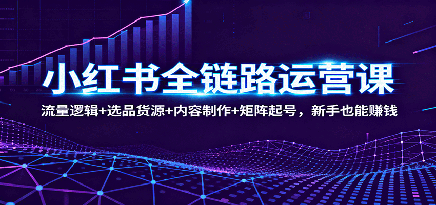 小红书全链路运营课：流量逻辑+选品货源+内容制作+矩阵起号，新手也能赚钱-创薯资源