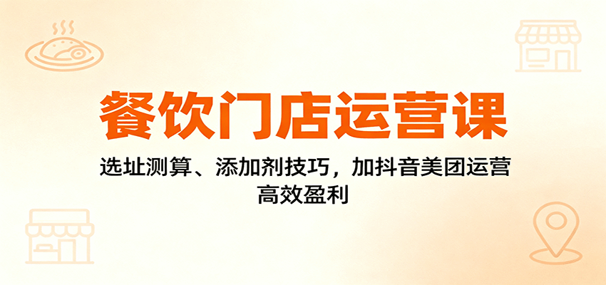 餐饮门店运营课：选址测算、添加剂技巧，加抖音美团运营，高效盈利-创薯资源
