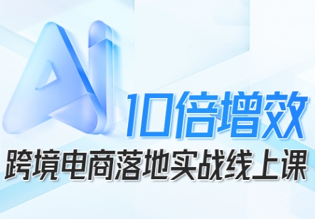 跨境电商10倍增效，跨境电商AI落地实战线上课-创薯资源