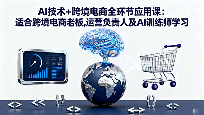 AI技术+跨境电商全环节应用课:适合跨境电商老板,运营负责人及AI训练师学习-创薯资源