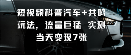 短视频科普汽车+共鸣玩法，流量巨猛实测当天变现7张-创薯资源