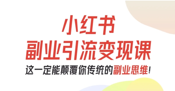 小红书副业引流变现课，从0-1跑通副业项目，这一定能颠覆你传统的副业思维-创薯资源