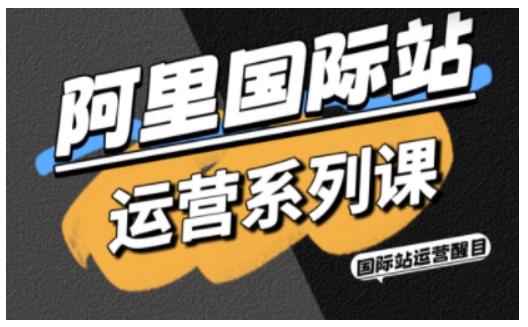 阿里国际站运营系列课，涵盖精准引流、直通车与全站推实战SOP，搭配AI效率工具包与高阶增长玩法-创薯资源