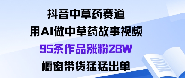 抖音中草药赛道，用Al做中草药故事视频95条作品涨粉28W，橱窗带货猛出单-创薯资源