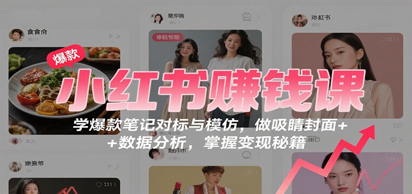小红书赚钱课：学爆款笔记对标与模仿，做吸睛封面 + 数据分析，掌握变现秘籍-创薯资源