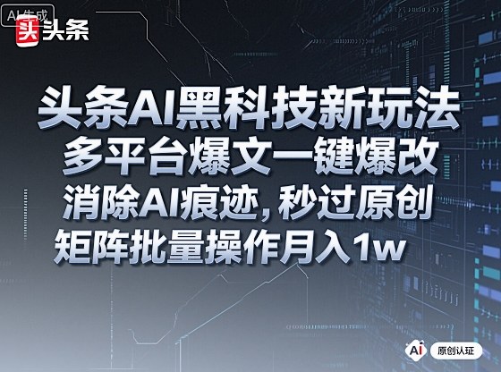 头条AI黑科技新玩法，多平台爆文一键爆改，消除AI痕迹，秒过原创，矩阵批量操作月入1w+【揭秘】-创薯资源