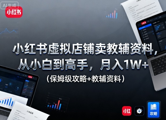 小红书虚拟店铺卖教辅资料，从小白到高手，月入1W+(保姆级攻略+教辅资料)-创薯资源
