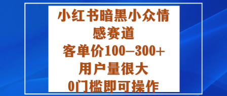 小红书暗黑小众情感赛道，客单价100-300+用户量很大，0门槛即可操作-创薯资源