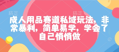 成人用品赛道私域玩法，非常暴利，简单易学，学会了自己悄悄做-创薯资源