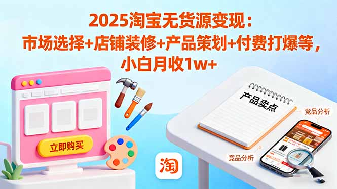 2025淘宝无货源变现：市场选择+店铺装修+产品策划+付费打爆等 小白月收1w+-创薯资源