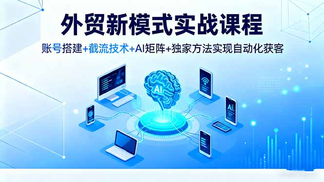 外贸新模式实战课程，账号搭建+截流技术+AI矩阵+独家方法实现自动化获客-创薯资源