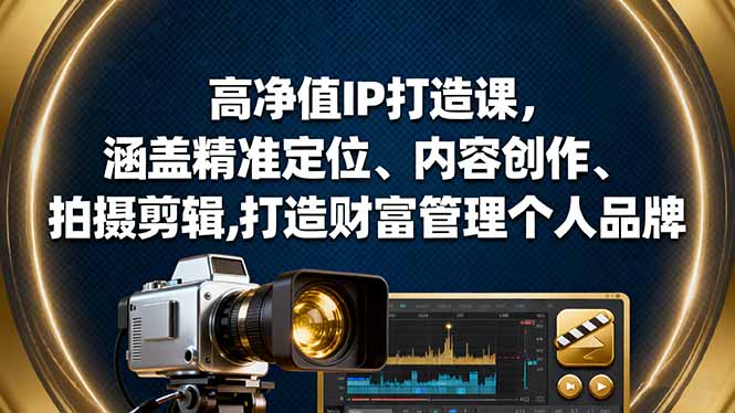 高净值IP打造课,涵盖精准定位、内容创作、拍摄剪辑,打造财富管理个人品牌-创薯资源
