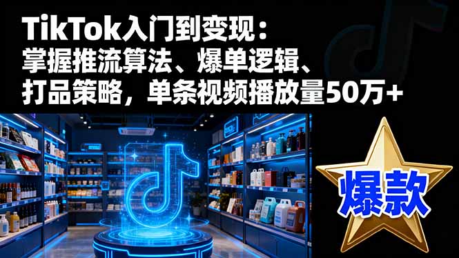 TikTok入门到变现:掌握推流算法、爆单逻辑、打品策略,单条视频播放量50w-创薯资源