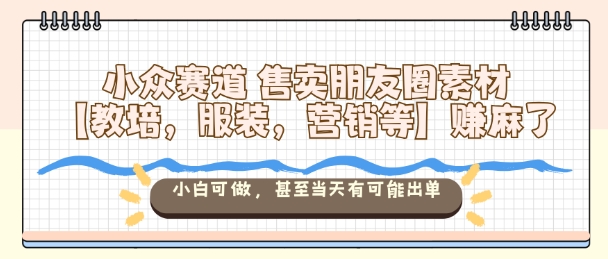 小众赛道售卖朋友圈素材【教培,服装,营销等】賺麻了,小白可做,甚至当天有可能出单-创薯资源