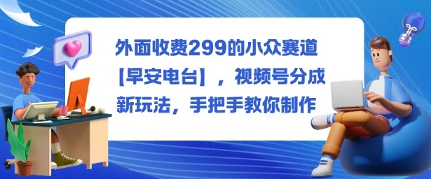 外面收费299的小众赛道【早安电台】,视频号分成新玩法,手把手教你制作-创薯资源