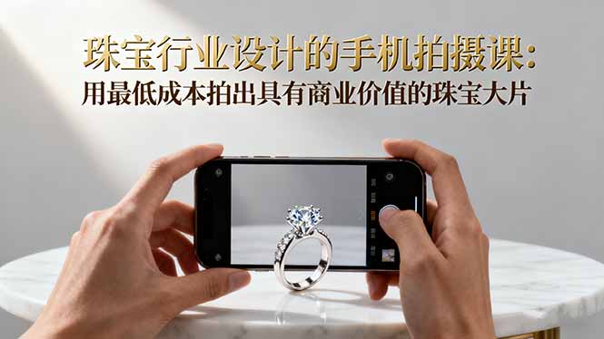 珠宝行业设计的手机拍摄课:用最低成本拍出具有商业价值的珠宝大片!-创薯资源