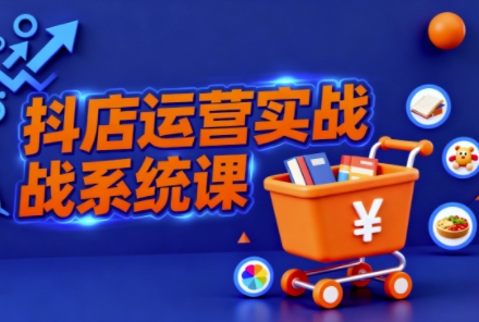 抖音小店全流程实操课,助创业者商家系统掌握抖店运营精髓-创薯资源