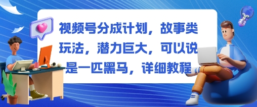 视频号分成计划，故事类玩法，潜力巨大，可以说是一匹黑马，详细教程-创薯资源