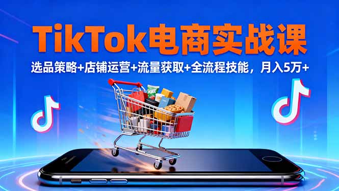 TikTok电商实战课10月，选品策略+店铺运营+流量获取+全流程技能，月入5万+-创薯资源
